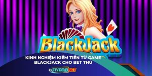 Kinh Nghiệm Kiếm Tiền Từ Game Blackjack Cho Bet Thủ